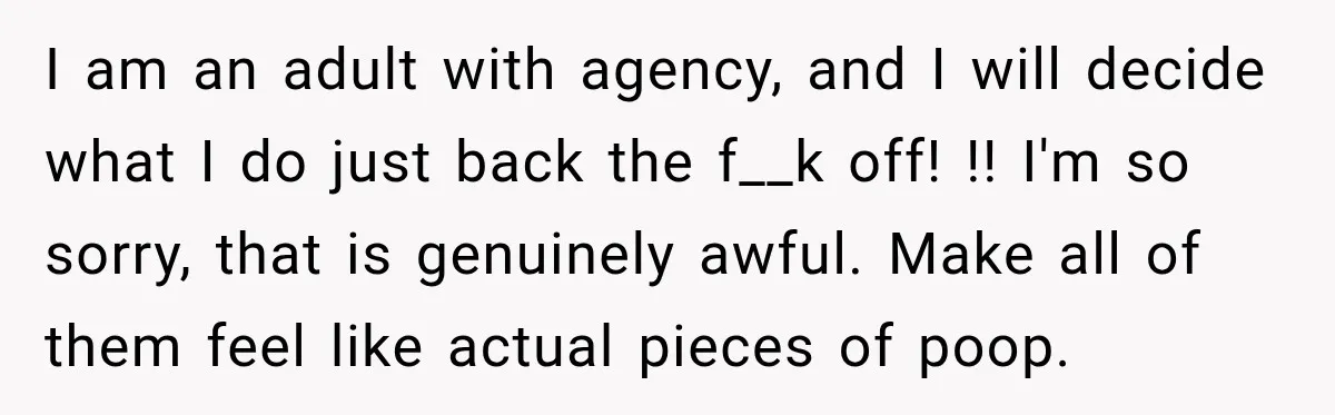 Coworkers Keep Joking About Woman Refusing Pizza Until She Breaks Down and Explains Why I am an adult with agency, and I will decide what I do just back the f__k off! !! I'm so sorry, that is genuinely awful. Make all of them...