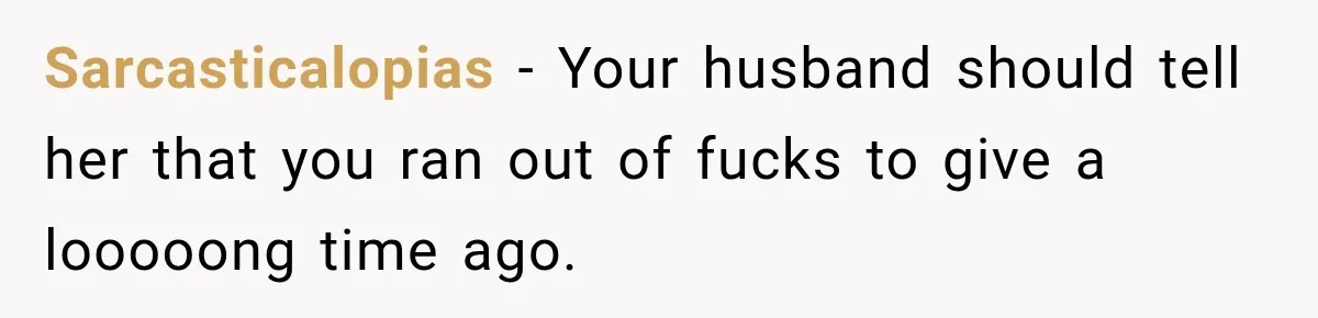 Sarcasticalopias − Your husband should tell her that you ran out of fucks to give a looooong time ago.