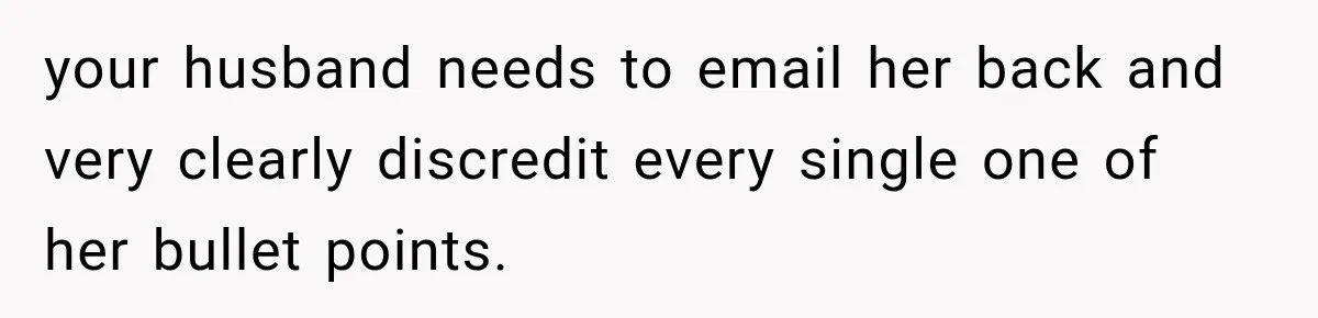 your husband needs to email her back and very clearly discredit every single one of her bullet points.