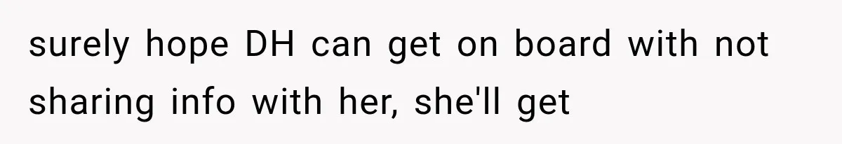 surely hope DH can get on board with not sharing info with her, she'll get