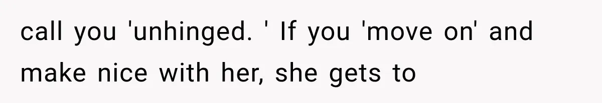 call you 'unhinged. ' If you 'move on' and make nice with her, she gets to
