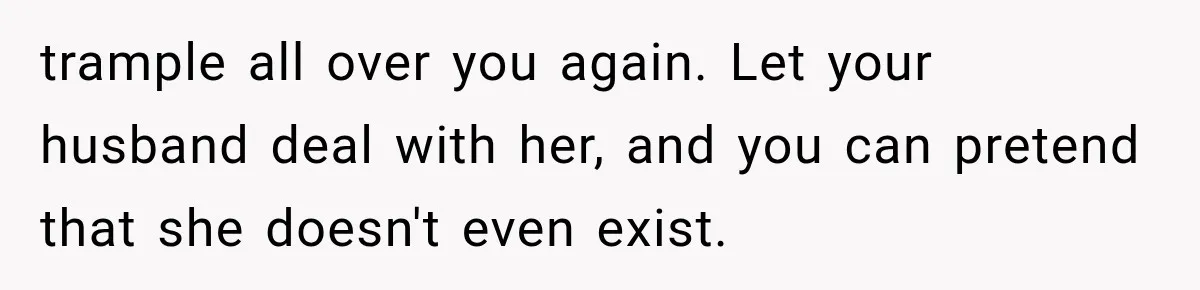 trample all over you again. Let your husband deal with her, and you can pretend that she doesn't even exist.