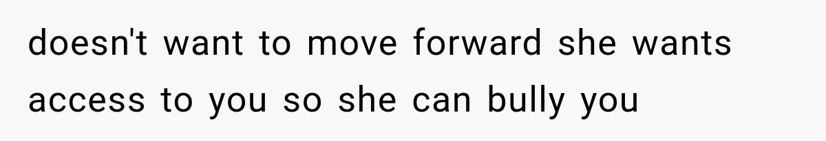 doesn't want to move forward she wants access to you so she can bully you