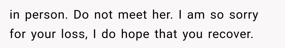 in person. Do not meet her. I am so sorry for your loss, I do hope that you recover.