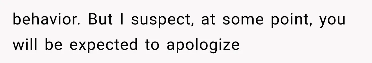 behavior. But I suspect, at some point, you will be expected to apologize