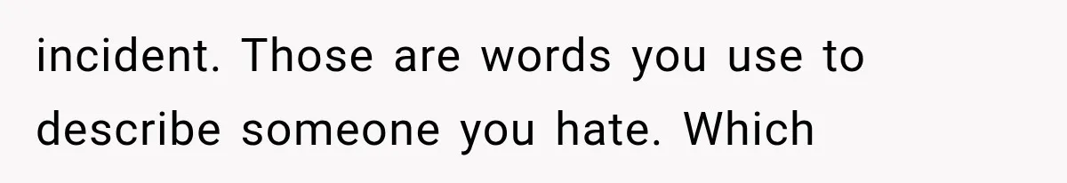 incident. Those are words you use to describe someone you hate. Which