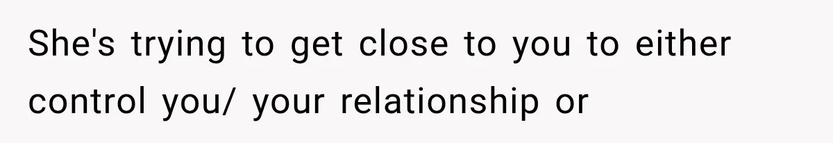 She's trying to get close to you to either control you/ your relationship or