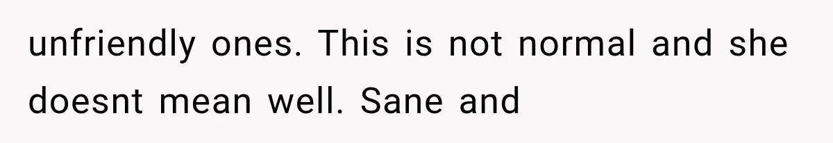 unfriendly ones. This is not normal and she doesnt mean well. Sane and
