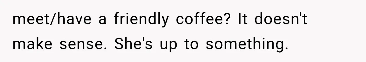 meet/have a friendly coffee? It doesn't make sense. She's up to something.