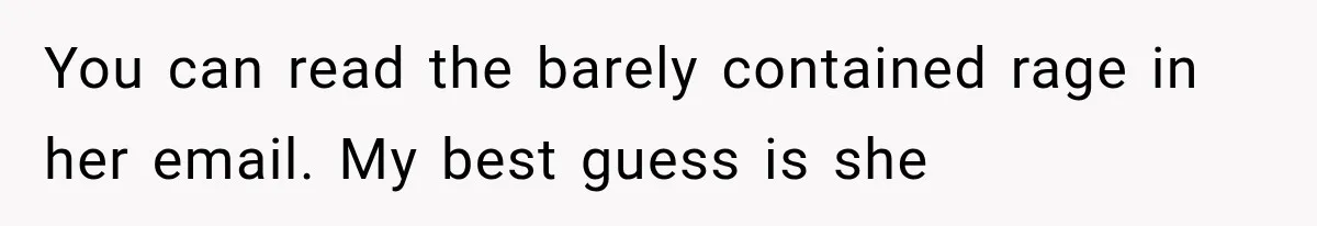 You can read the barely contained rage in her email. My best guess is she