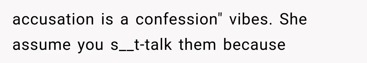 accusation is a confession" vibes. She assume you s__t-talk them because