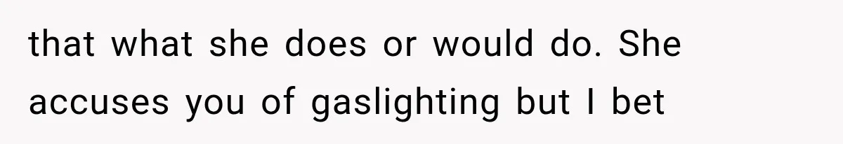 that what she does or would do. She accuses you of gaslighting but I bet