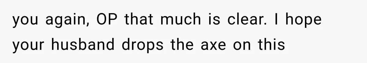 you again, OP that much is clear. I hope your husband drops the axe on this