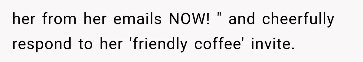 her from her emails NOW! " and cheerfully respond to her 'friendly coffee' invite.