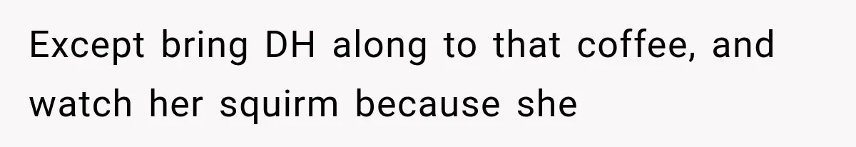 Except bring DH along to that coffee, and watch her squirm because she