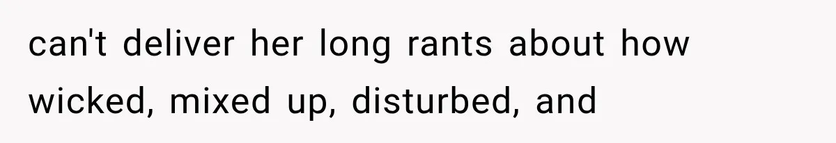can't deliver her long rants about how wicked, mixed up, disturbed, and