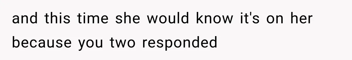 and this time she would know it's on her because you two responded