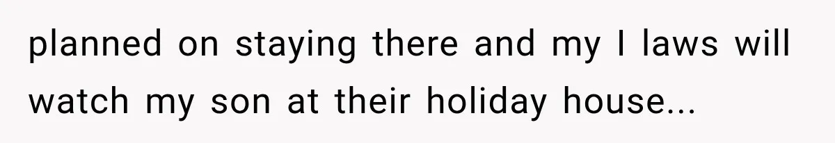 planned on staying there and my I laws will watch my son at their holiday house...