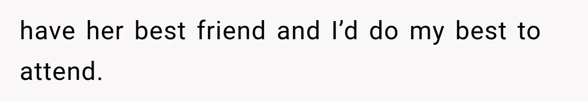 have her best friend and I’d do my best to attend.
