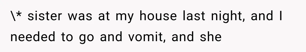 \* sister was at my house last night, and I needed to go and vomit, and she