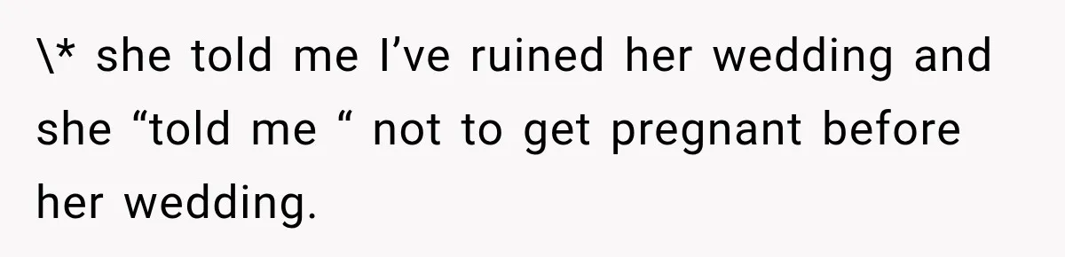 \* she told me I’ve ruined her wedding and she “told me “ not to get pregnant before her wedding.