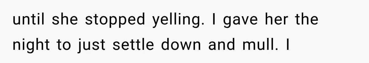 until she stopped yelling. I gave her the night to just settle down and mull. I
