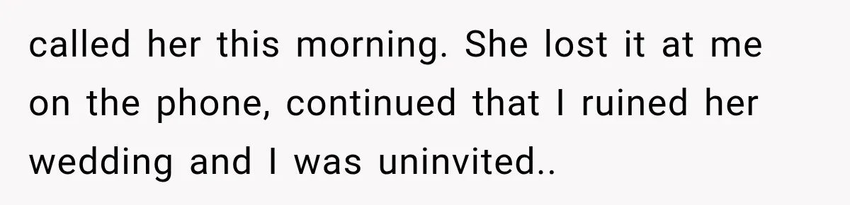 called her this morning. She lost it at me on the phone, continued that I ruined her wedding and I was uninvited..