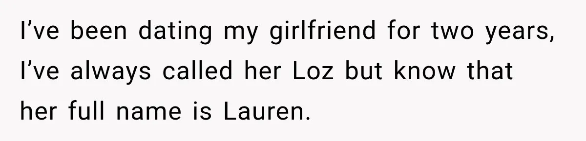 I’ve been dating my girlfriend for two years, I’ve always called her Loz but know that her full name is Lauren.