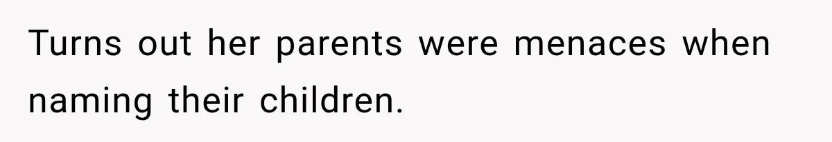 Turns out her parents were menaces when naming their children.