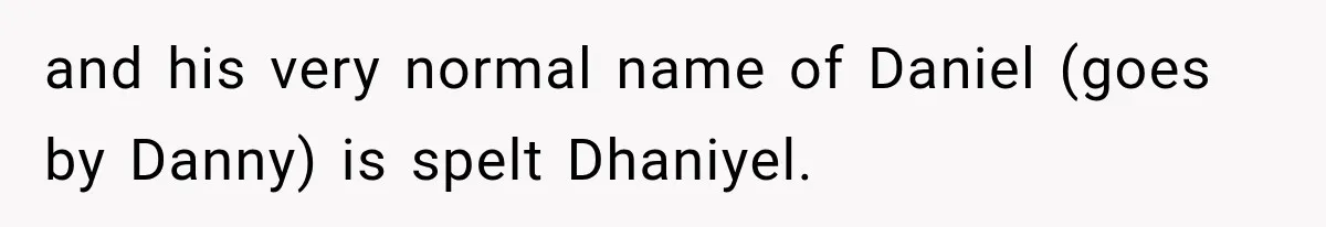 and his very normal name of Daniel (goes by Danny) is spelt Dhaniyel.