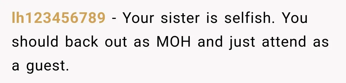 lh123456789 − Your sister is selfish. You should back out as MOH and just attend as a guest.