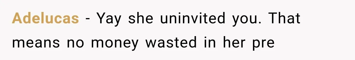 Adelucas − Yay she uninvited you. That means no money wasted in her pre