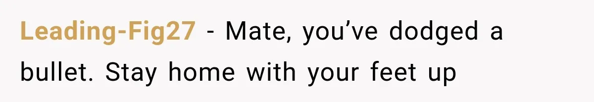 Leading-Fig27 − Mate, you’ve dodged a bullet. Stay home with your feet up