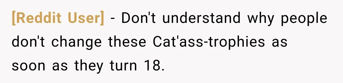 [Reddit User] − Don't understand why people don't change these Cat'ass-trophies as soon as they turn 18.