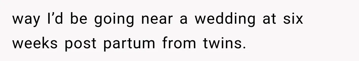way I’d be going near a wedding at six weeks post partum from twins.