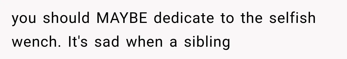 you should MAYBE dedicate to the selfish wench. It's sad when a sibling