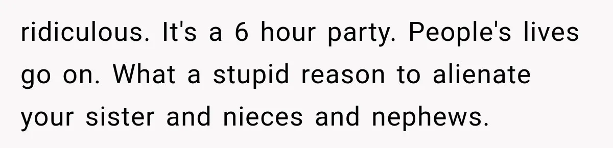 ridiculous. It's a 6 hour party. People's lives go on. What a stupid reason to alienate your sister and nieces and nephews.