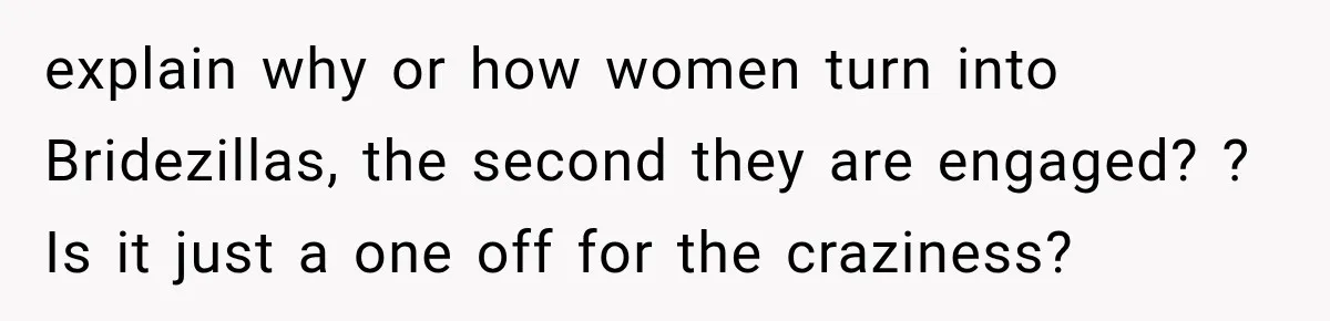 explain why or how women turn into Bridezillas, the second they are engaged? ? Is it just a one off for the craziness?