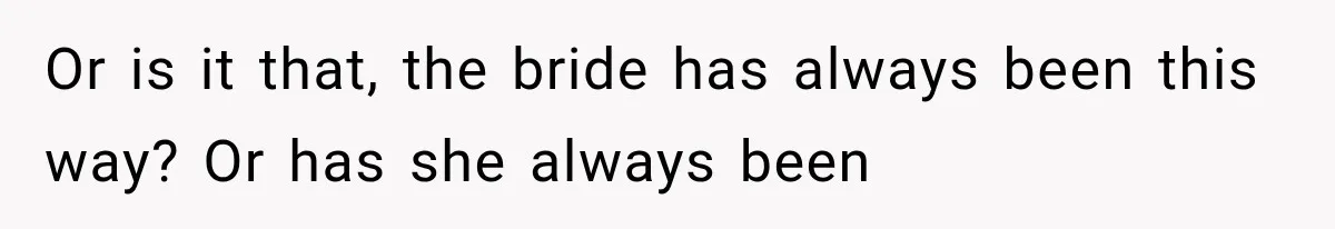 Or is it that, the bride has always been this way? Or has she always been