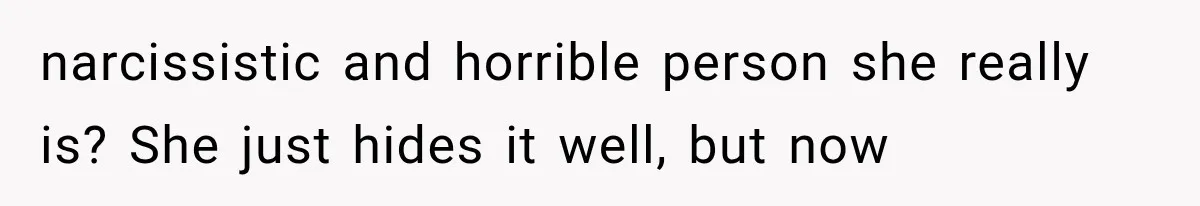 narcissistic and horrible person she really is? She just hides it well, but now