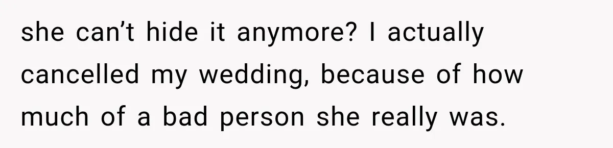 she can’t hide it anymore? I actually cancelled my wedding, because of how much of a bad person she really was.