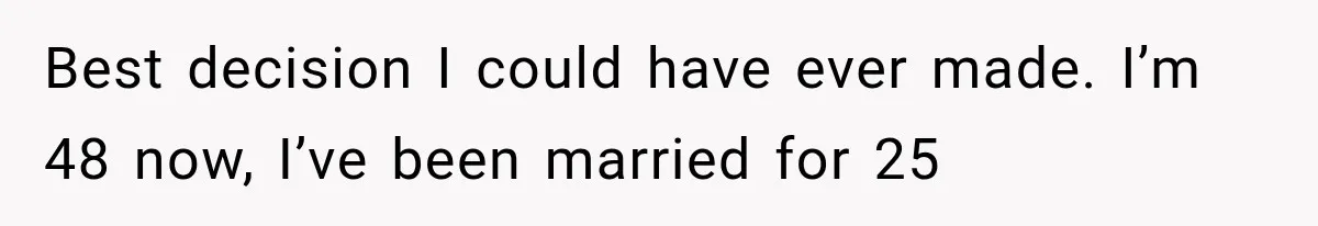 Best decision I could have ever made. I’m 48 now, I’ve been married for 25