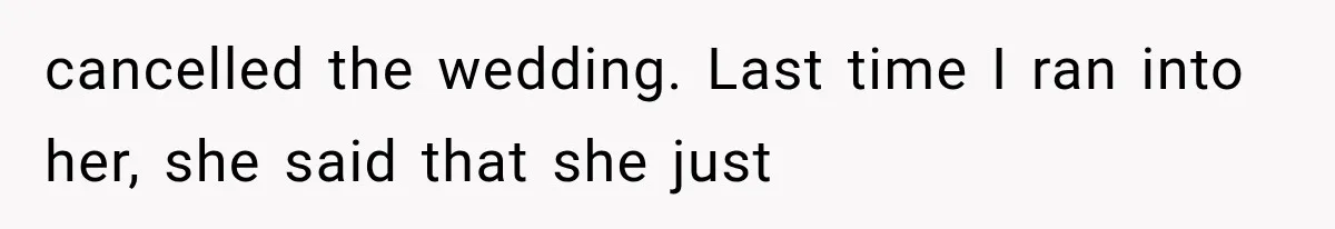 cancelled the wedding. Last time I ran into her, she said that she just