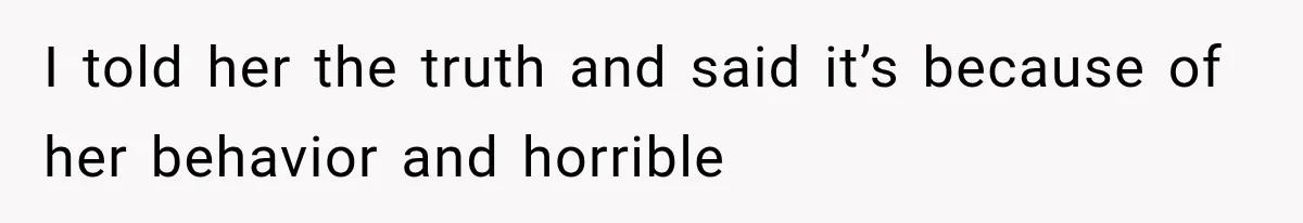 I told her the truth and said it’s because of her behavior and horrible
