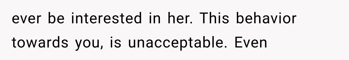 ever be interested in her. This behavior towards you, is unacceptable. Even