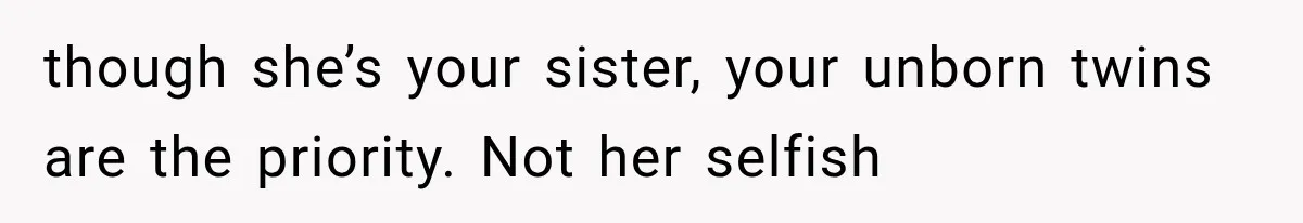 though she’s your sister, your unborn twins are the priority. Not her selfish