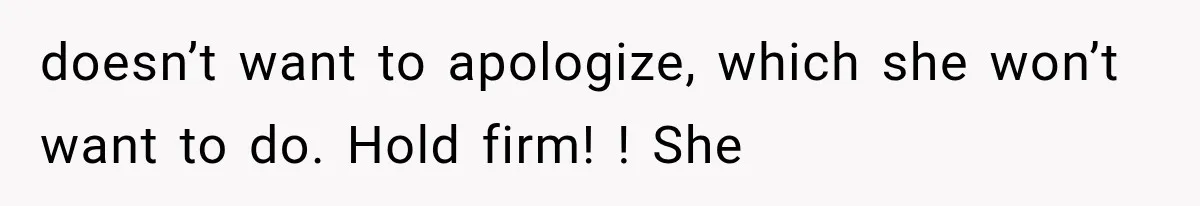 doesn’t want to apologize, which she won’t want to do. Hold firm! ! She