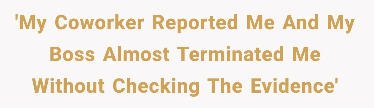 'My coworker reported me and my boss almost terminated me without checking the evidence'
