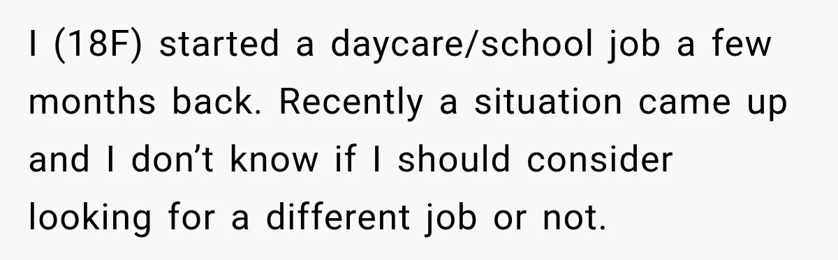 I (18F) started a daycare/school job a few months back. Recently a situation came up and I don’t know if I should consider looking for a different job or not.