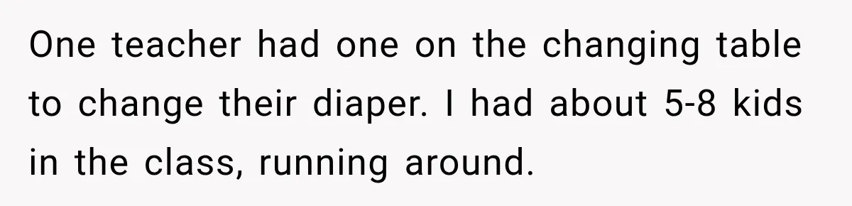 One teacher had one on the changing table to change their diaper. I had about 5-8 kids in the class, running around.